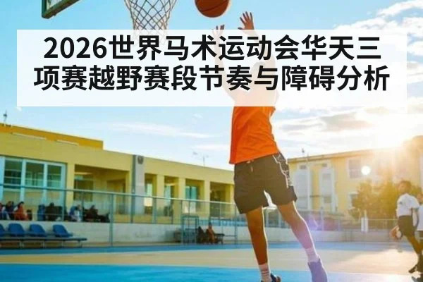 2026世界马术运动会华天三项赛越野赛段节奏与障碍分析